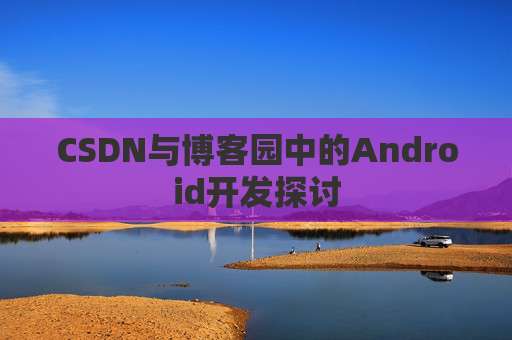 CSDN与博客园中的Android开发探讨